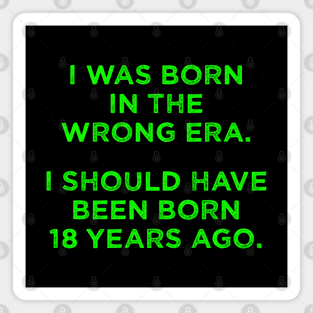 Born In The Wrong Era (Should Have Been Born 18 Years Ago) - green Magnet by TimespunThreads